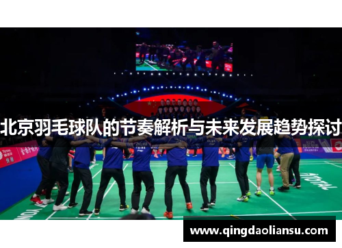 北京羽毛球队的节奏解析与未来发展趋势探讨
