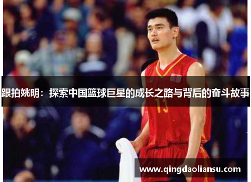 跟拍姚明：探索中国篮球巨星的成长之路与背后的奋斗故事