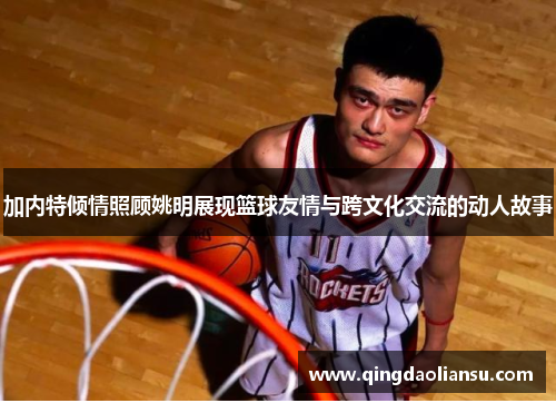 加内特倾情照顾姚明展现篮球友情与跨文化交流的动人故事