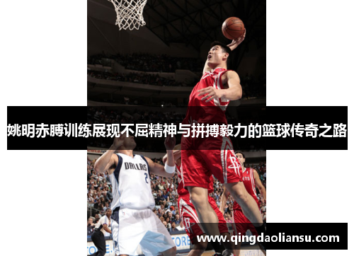 姚明赤膊训练展现不屈精神与拼搏毅力的篮球传奇之路