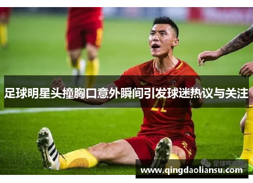 足球明星头撞胸口意外瞬间引发球迷热议与关注