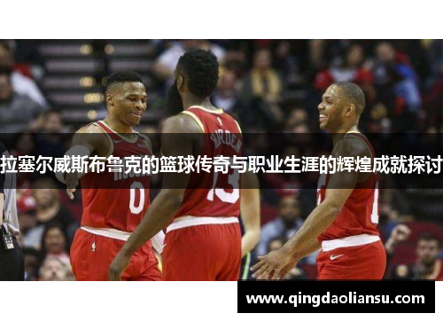 拉塞尔威斯布鲁克的篮球传奇与职业生涯的辉煌成就探讨