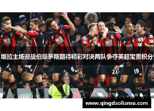 维拉主场迎战伯恩茅斯期待精彩对决两队争夺英超宝贵积分